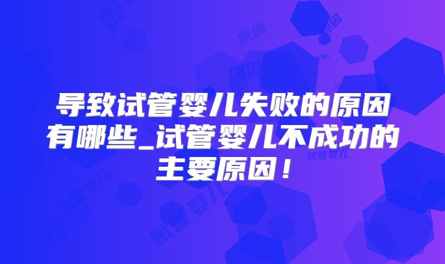 导致试管婴儿失败的原因有哪些_试管婴儿不成功的主要原因!