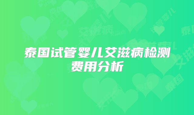 泰国试管婴儿艾滋病检测费用分析