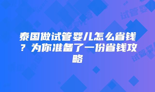泰国做试管婴儿怎么省钱？为你准备了一份省钱攻略