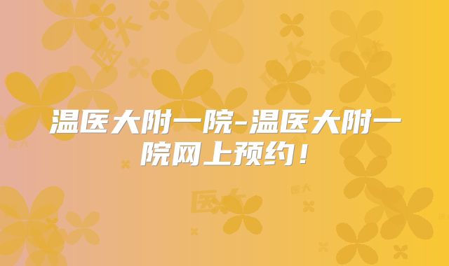 温医大附一院-温医大附一院网上预约!