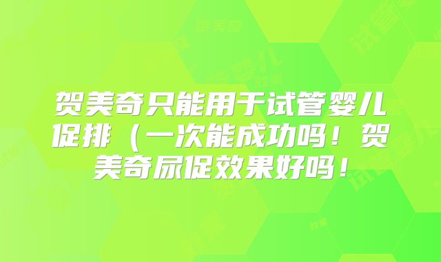 贺美奇只能用于试管婴儿促排(一次能成功吗!贺美奇尿促效果好吗!
