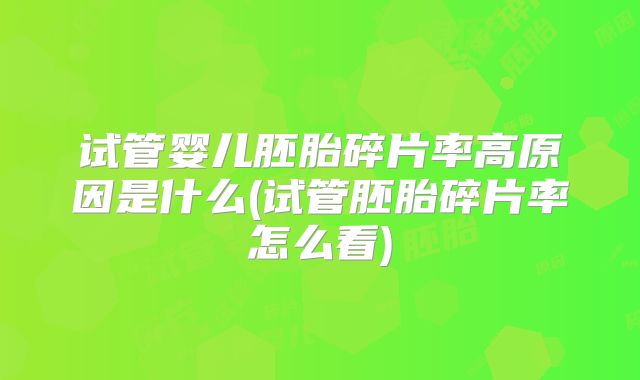 试管婴儿胚胎碎片率高原因是什么(试管胚胎碎片率怎么看)