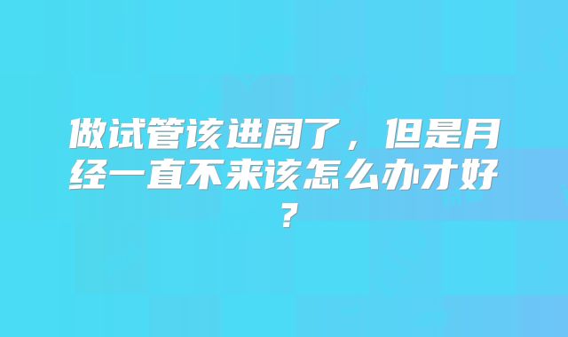 做试管该进周了，但是月经一直不来该怎么办才好？