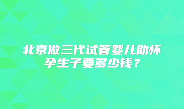 北京做三代试管婴儿助怀孕生子要多少钱?