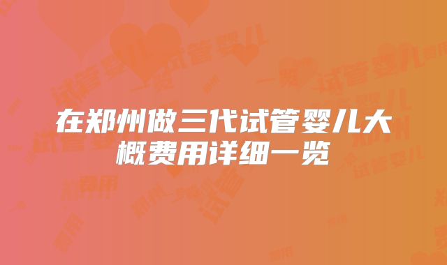 在郑州做三代试管婴儿大概费用详细一览