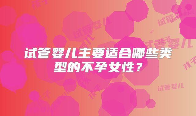 试管婴儿主要适合哪些类型的不孕女性？