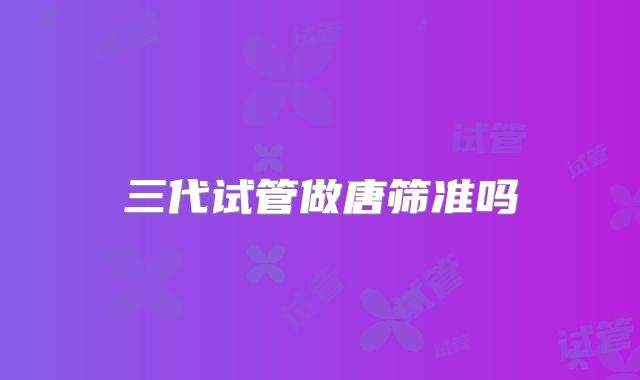 三代试管做唐筛准吗