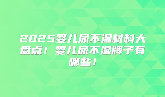 2025婴儿尿不湿材料大盘点！婴儿尿不湿牌子有哪些！