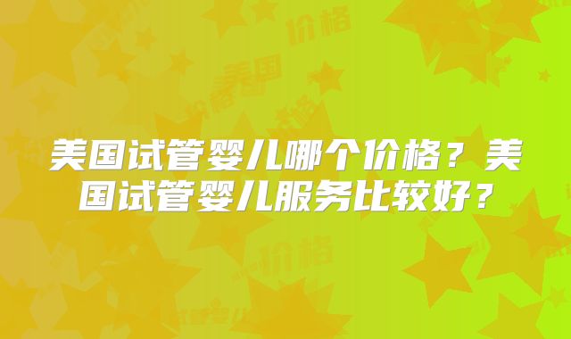 美国试管婴儿哪个价格？美国试管婴儿服务比较好？