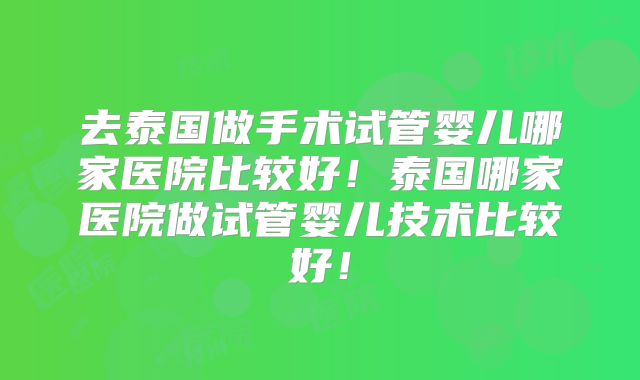 去泰国做手术试管婴儿哪家医院比较好！泰国哪家医院做试管婴儿技术比较好！