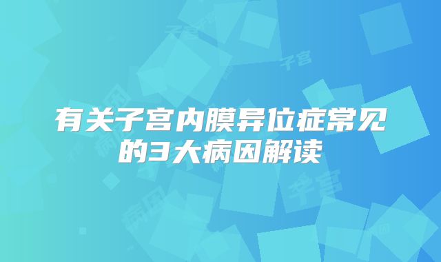 有关子宫内膜异位症常见的3大病因解读