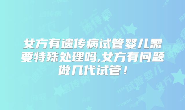 女方有遗传病试管婴儿需要特殊处理吗,女方有问题做几代试管!