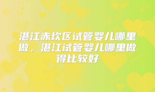 湛江赤坎区试管婴儿哪里做，湛江试管婴儿哪里做得比较好