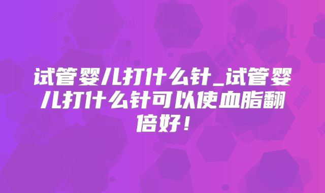 试管婴儿打什么针_试管婴儿打什么针可以使血脂翻倍好！