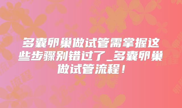 多囊卵巢做试管需掌握这些步骤别错过了_多囊卵巢做试管流程!