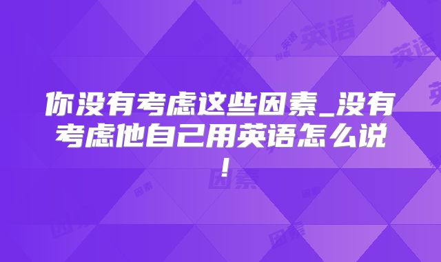 你没有考虑这些因素_没有考虑他自己用英语怎么说！
