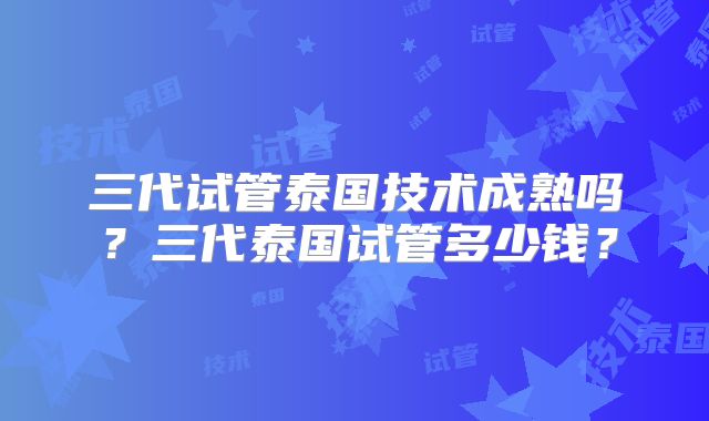 三代试管泰国技术成熟吗?三代泰国试管多少钱?