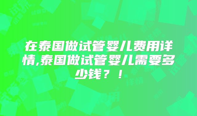 在泰国做试管婴儿费用详情,泰国做试管婴儿需要多少钱？！