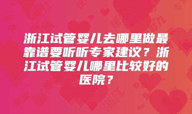 浙江试管婴儿去哪里做最靠谱要听听专家建议？浙江试管婴儿哪里比较好的医院？