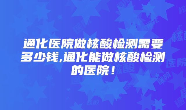 通化医院做核酸检测需要多少钱,通化能做核酸检测的医院！