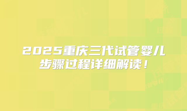 2025重庆三代试管婴儿步骤过程详细解读!