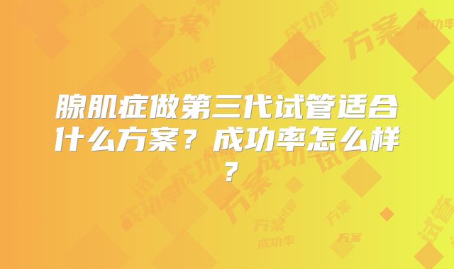 腺肌症做第三代试管适合什么方案？成功率怎么样？