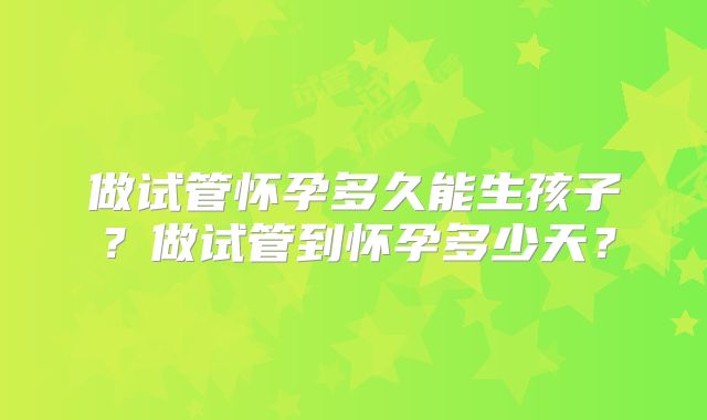 做试管怀孕多久能生孩子？做试管到怀孕多少天？