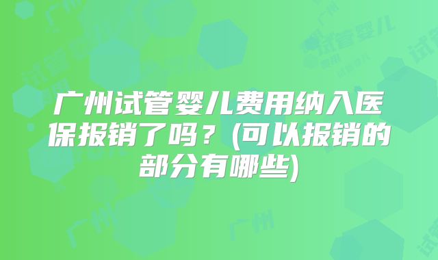 广州试管婴儿费用纳入医保报销了吗?(可以报销的部分有哪些)