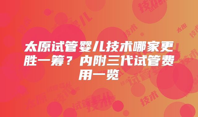 太原试管婴儿技术哪家更胜一筹？内附三代试管费用一览