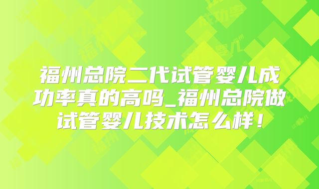 福州总院二代试管婴儿成功率真的高吗_福州总院做试管婴儿技术怎么样！