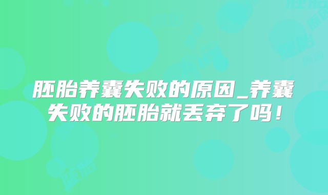 胚胎养囊失败的原因_养囊失败的胚胎就丢弃了吗!