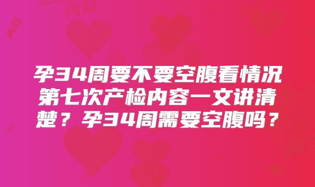 孕34周要不要空腹看情况第七次产检内容一文讲清楚?孕34周需要空腹吗?
