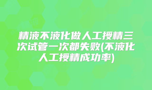 精液不液化做人工授精三次试管一次都失败(不液化人工授精成功率)