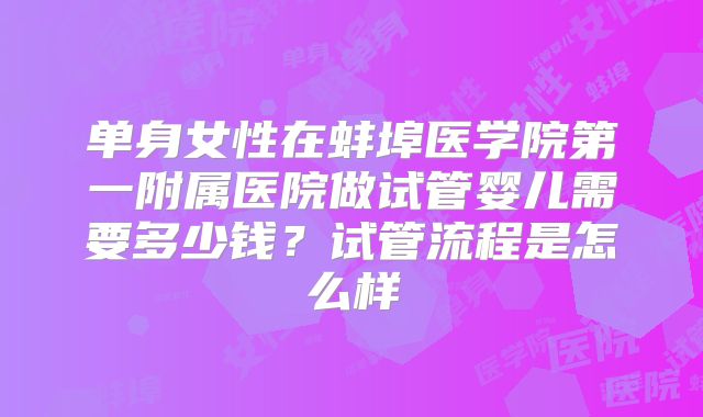 单身女性在蚌埠医学院第一附属医院做试管婴儿需要多少钱？试管流程是怎么样