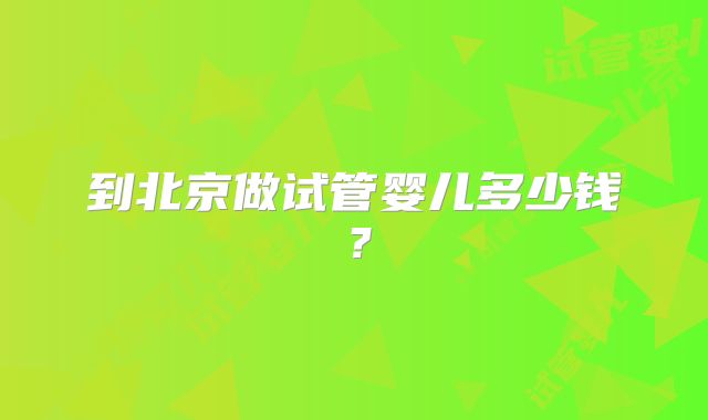 到北京做试管婴儿多少钱？