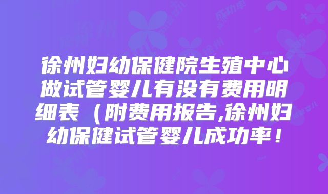 徐州妇幼保健院生殖中心做试管婴儿有没有费用明细表（附费用报告,徐州妇幼保健试管婴儿成功率！