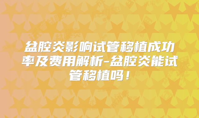 盆腔炎影响试管移植成功率及费用解析-盆腔炎能试管移植吗！