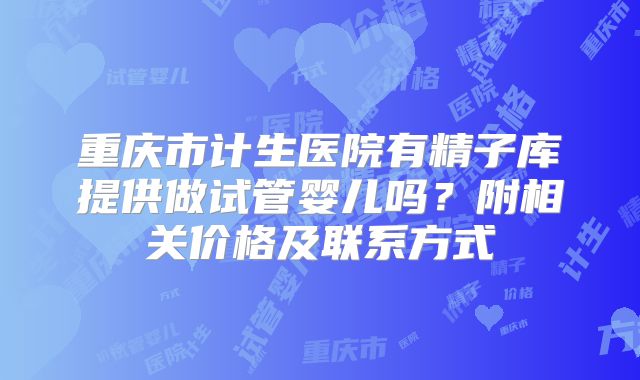 重庆市计生医院有精子库提供做试管婴儿吗?附相关价格及联系方式