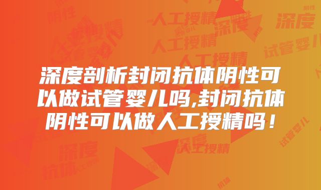 深度剖析封闭抗体阴性可以做试管婴儿吗,封闭抗体阴性可以做人工授精吗!