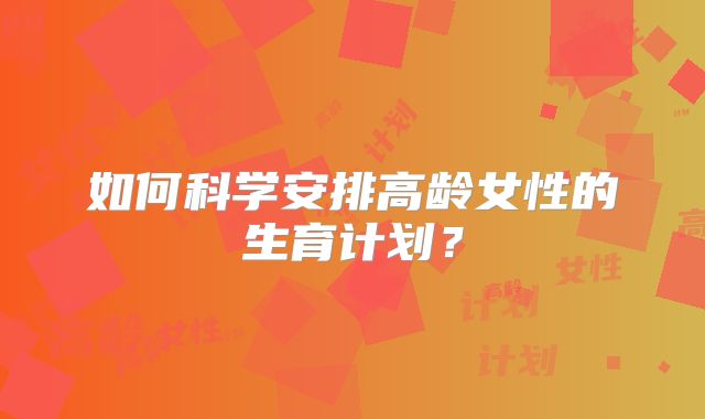 如何科学安排高龄女性的生育计划?
