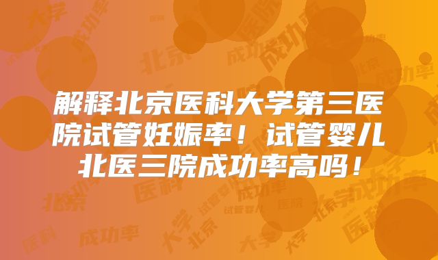 解释北京医科大学第三医院试管妊娠率!试管婴儿北医三院成功率高吗!