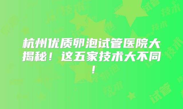 杭州优质卵泡试管医院大揭秘!这五家技术大不同!