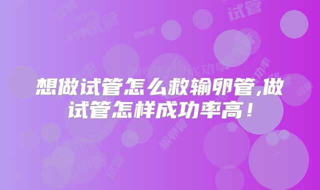想做试管怎么救输卵管,做试管怎样成功率高！
