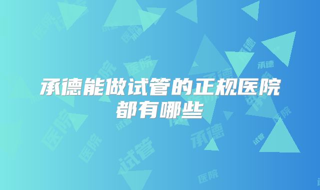 承德能做试管的正规医院都有哪些