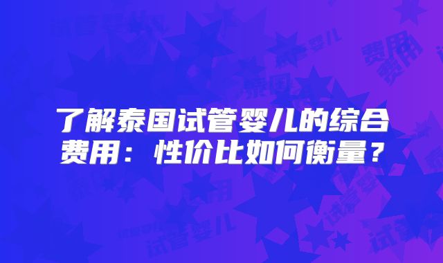 了解泰国试管婴儿的综合费用：性价比如何衡量？