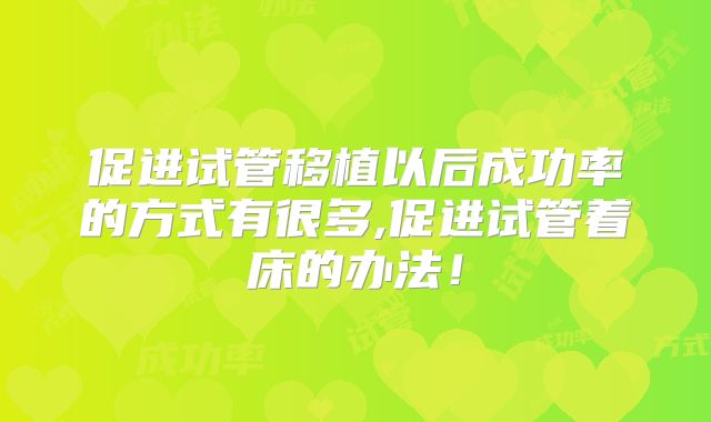 促进试管移植以后成功率的方式有很多,促进试管着床的办法!