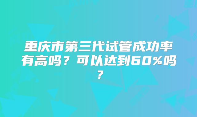 重庆市第三代试管成功率有高吗？可以达到60%吗？