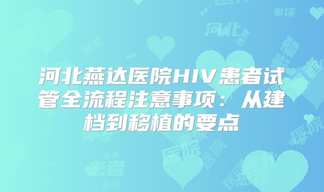 河北燕达医院HIV患者试管全流程注意事项：从建档到移植的要点