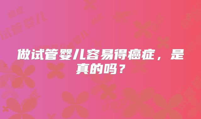 做试管婴儿容易得癌症，是真的吗？