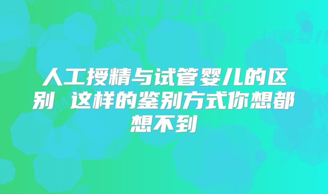 人工授精与试管婴儿的区别 这样的鉴别方式你想都想不到